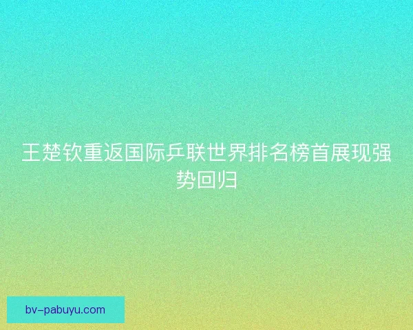 王楚钦重返国际乒联世界排名榜首展现强势回归