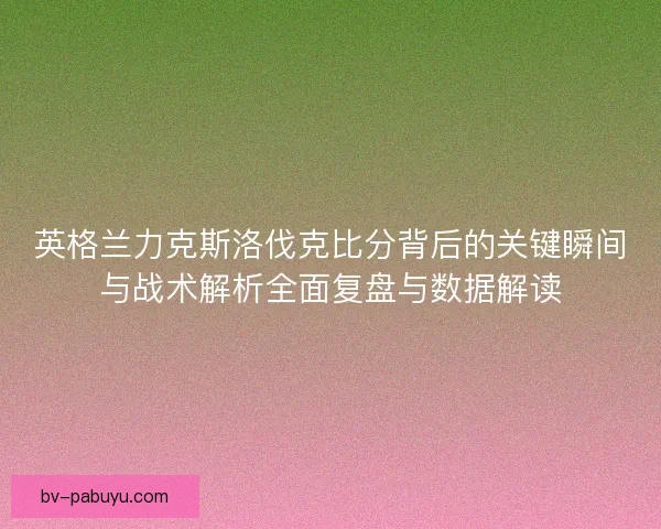 英格兰力克斯洛伐克比分背后的关键瞬间与战术解析全面复盘与数据解读