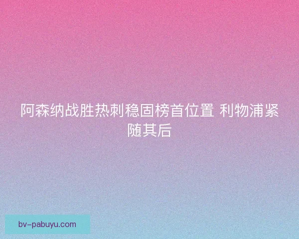 阿森纳战胜热刺稳固榜首位置 利物浦紧随其后