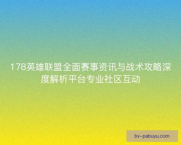 178英雄联盟全面赛事资讯与战术攻略深度解析平台专业社区互动