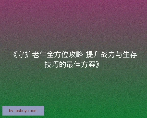 《守护老牛全方位攻略 提升战力与生存技巧的最佳方案》