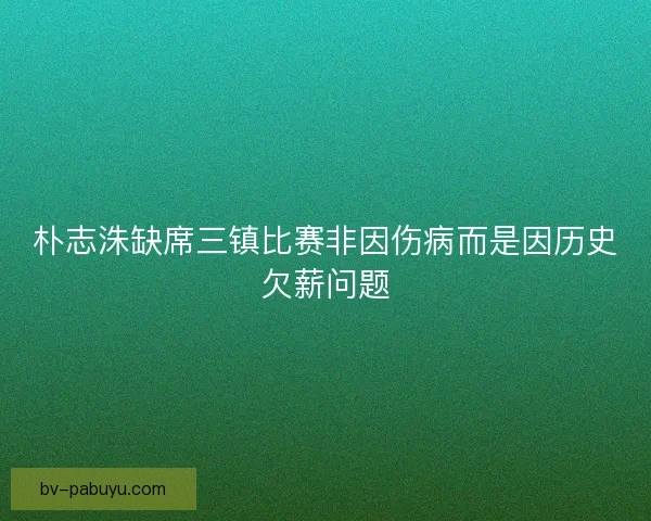 朴志洙缺席三镇比赛非因伤病而是因历史欠薪问题 朴志洙缺席三镇比赛非因伤病而是因历史欠薪问题
