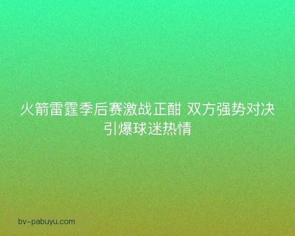 火箭雷霆季后赛激战正酣 双方强势对决引爆球迷热情 火箭雷霆季后赛激战正酣 双方强势对决引爆球迷热情