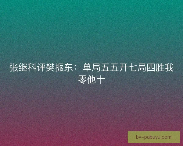 张继科评樊振东：单局五五开七局四胜我零他十