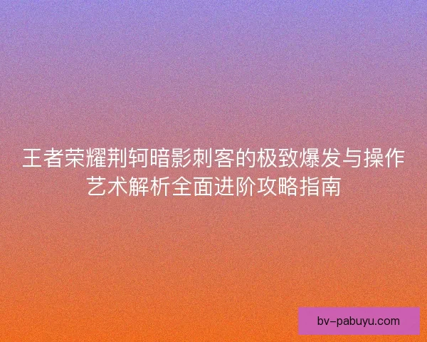 王者荣耀荆轲暗影刺客的极致爆发与操作艺术解析全面进阶攻略指南 王者荣耀荆轲暗影刺客的极致爆发与操作艺术解析全面进阶攻略指南