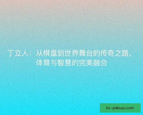 丁立人：从棋盘到世界舞台的传奇之路，体育与智慧的完美融合