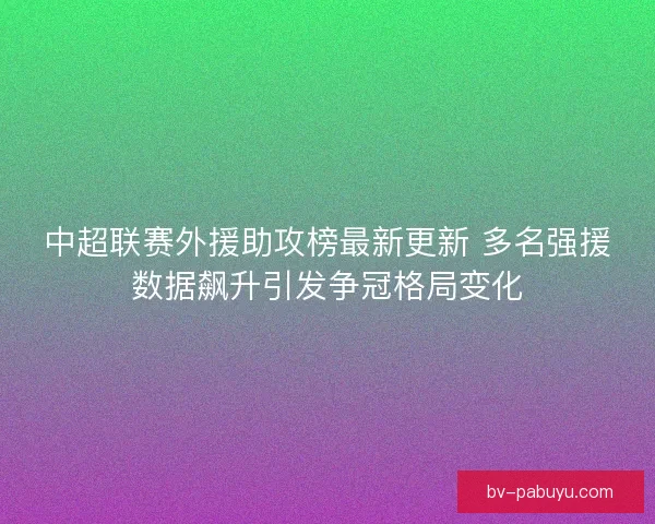 中超联赛外援助攻榜最新更新 多名强援数据飙升引发争冠格局变化