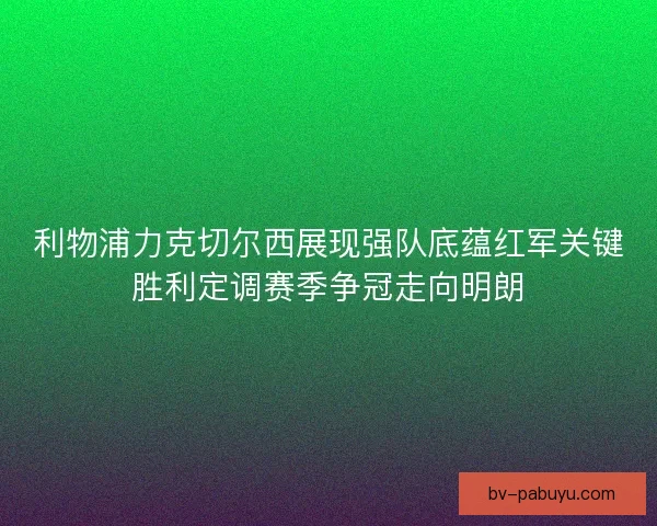 利物浦力克切尔西展现强队底蕴红军关键胜利定调赛季争冠走向明朗