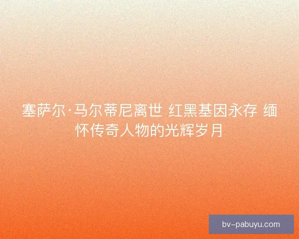 塞萨尔·马尔蒂尼离世 红黑基因永存 缅怀传奇人物的光辉岁月