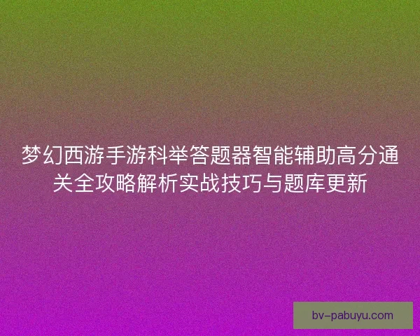 梦幻西游手游科举答题器智能辅助高分通关全攻略解析实战技巧与题库更新