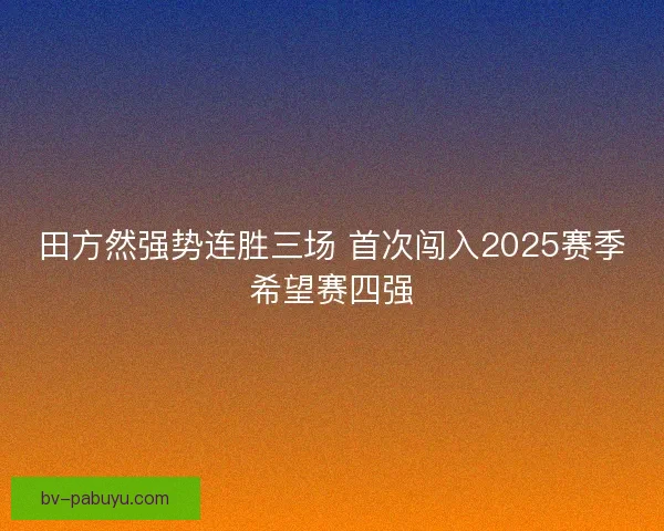 田方然强势连胜三场 首次闯入2025赛季希望赛四强