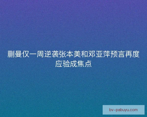 蒯曼仅一周逆袭张本美和邓亚萍预言再度应验成焦点