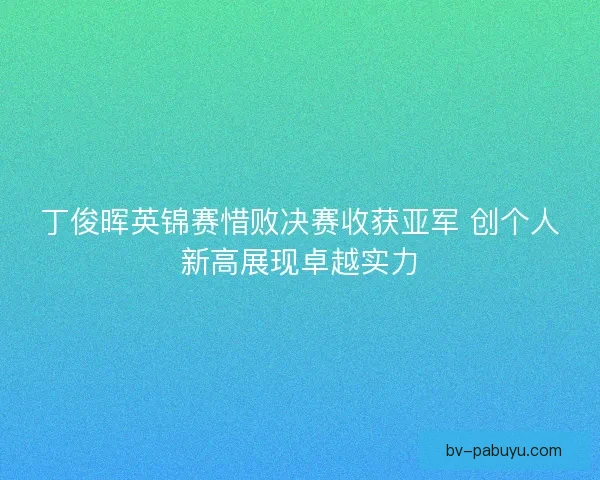 丁俊晖英锦赛惜败决赛收获亚军 创个人新高展现卓越实力