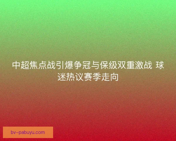 中超焦点战引爆争冠与保级双重激战 球迷热议赛季走向