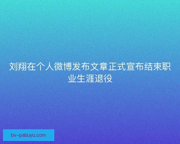 刘翔在个人微博发布文章正式宣布结束职业生涯退役