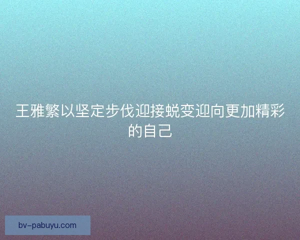王雅繁以坚定步伐迎接蜕变迎向更加精彩的自己