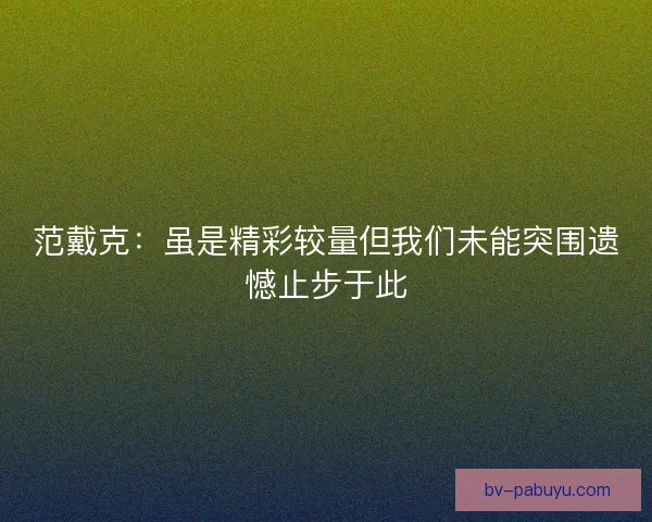 范戴克：虽是精彩较量但我们未能突围遗憾止步于此